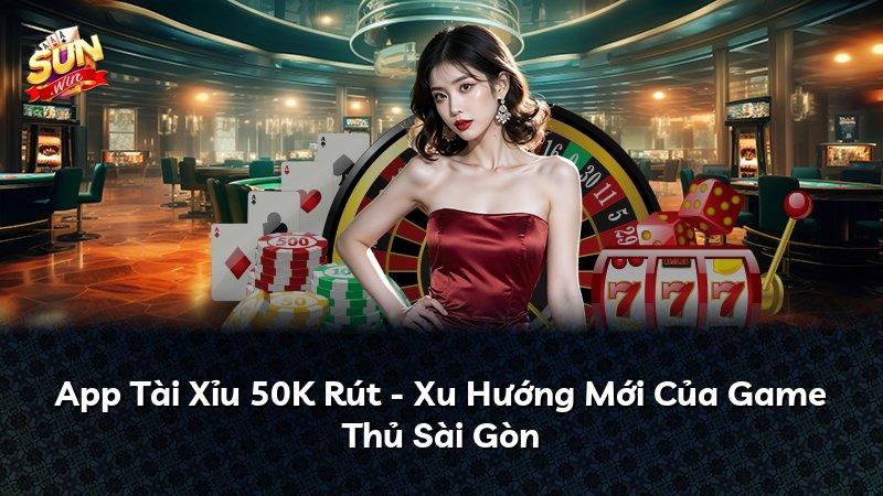 App Tài Xỉu 50K Rút - Xu Hướng Mới Của Game Thủ Sài Gòn