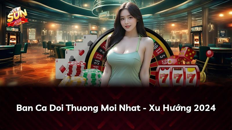Ban Ca Doi Thuong Moi Nhat - Xu Hướng 2024