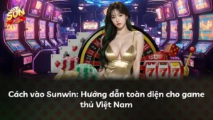 Cách vào Sunwin: Hướng dẫn toàn diện cho game thủ Việt Nam