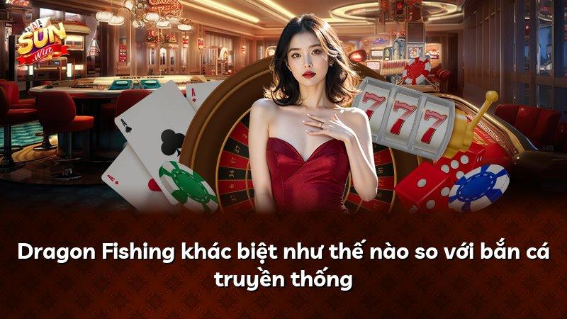 Dragon Fishing khác biệt như thế nào so với bắn cá truyền thống