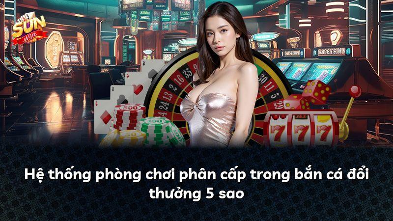 Hệ thống phòng chơi phân cấp trong bắn cá đổi thưởng 5 sao