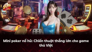 Mini poker nổ hũ: Chiến thuật thắng lớn cho game thủ Việt