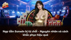 Nạp tiền Sunwin bị từ chối – Nguyên nhân và cách khắc phục hiệu quả