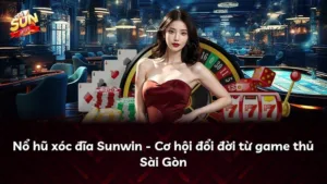 Nổ hũ xóc đĩa Sunwin – Cơ hội đổi đời từ game thủ Sài Gòn