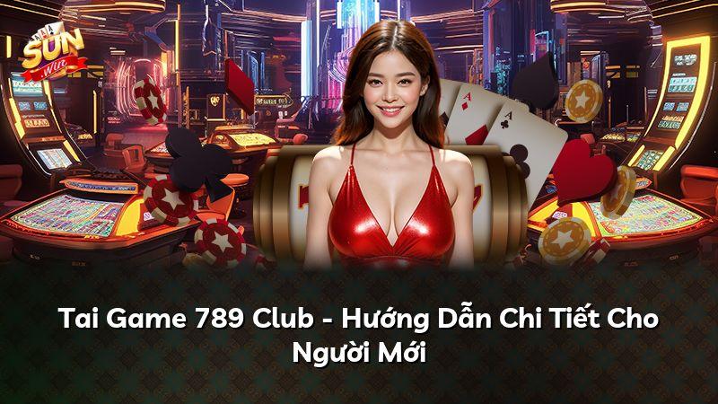 Tai Game 789 Club - Hướng Dẫn Chi Tiết Cho Người Mới