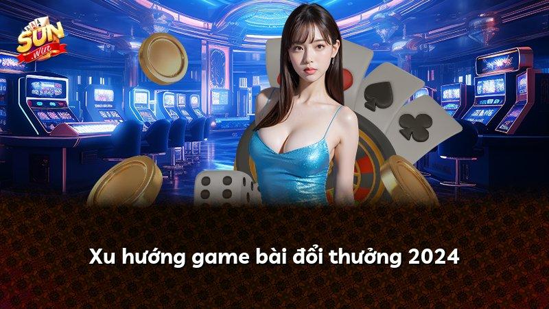 Xu hướng game bài đổi thưởng 2024