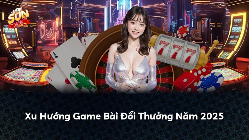 Xu Hướng Game Bài Đổi Thưởng Năm 2025