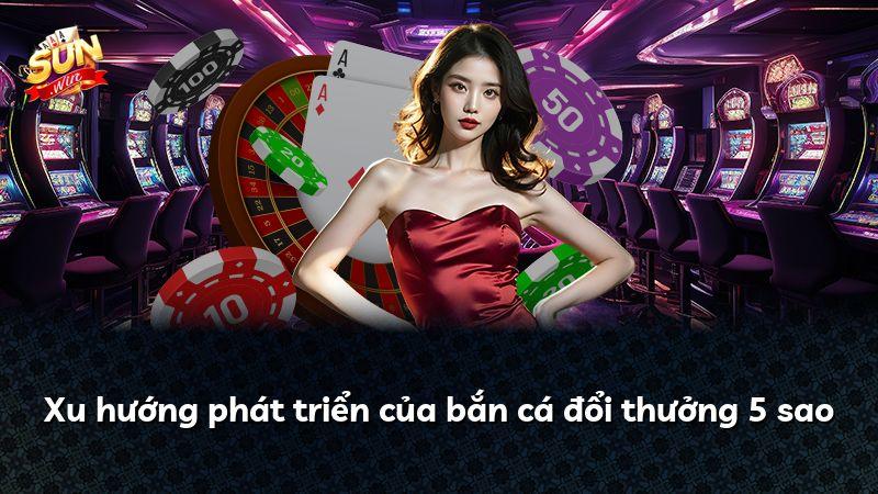 Xu hướng phát triển của bắn cá đổi thưởng 5 sao